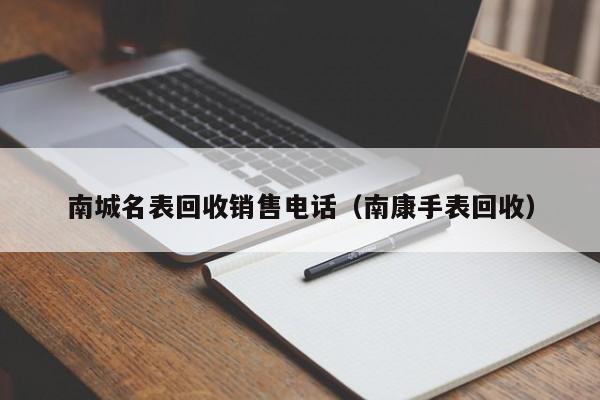 南城名表回收销售电话(南康手表回收)