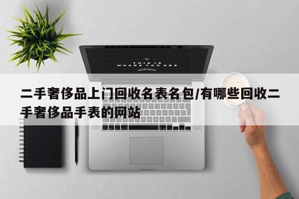 二手奢侈品上门回收名表名包/有哪些回收二手奢侈品手表的网站