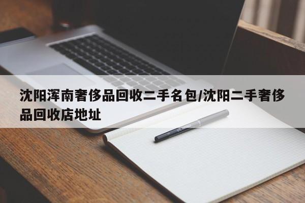 沈阳浑南奢侈品回收二手名包/沈阳二手奢侈品回收店地址
