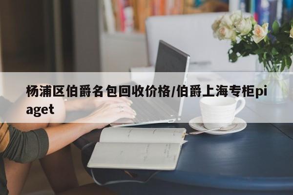 杨浦区伯爵名包回收价格/伯爵上海专柜piaget