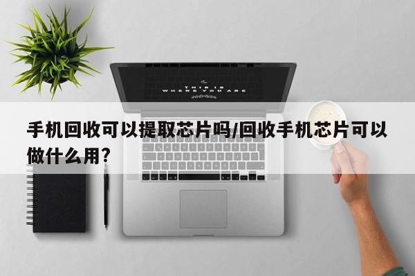 手机回收可以提取芯片吗/回收手机芯片可以做什么用?