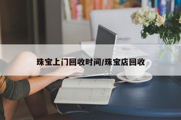 珠宝上门回收时间/珠宝店回收