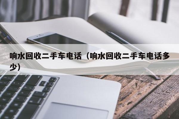 响水回收二手车电话(响水回收二手车电话多少)