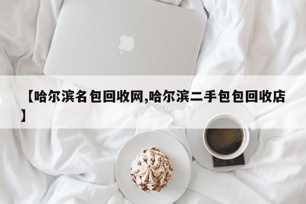 【哈尔滨名包回收网,哈尔滨二手包包回收店】