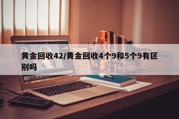 黄金回收42/黄金回收4个9和5个9有区别吗