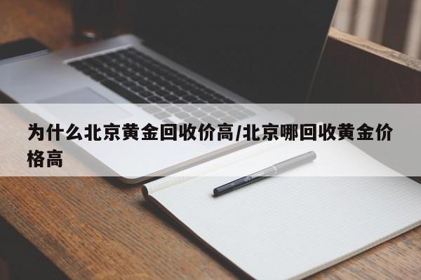 为什么北京黄金回收价高/北京哪回收黄金价格高