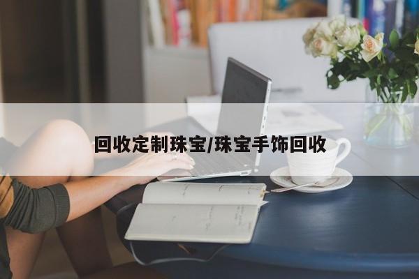 回收定制珠宝/珠宝手饰回收