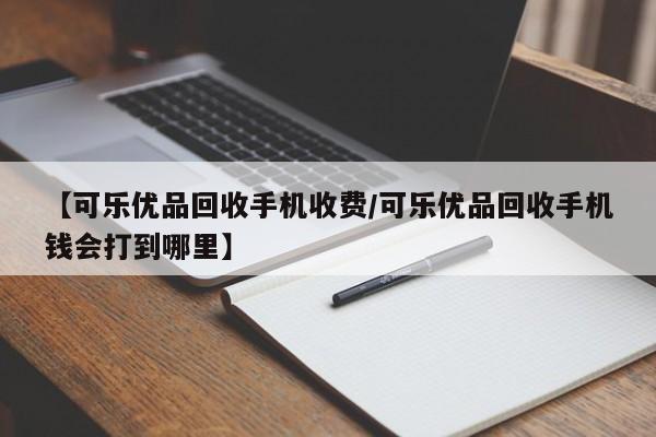 【可乐优品回收手机收费/可乐优品回收手机钱会打到哪里】
