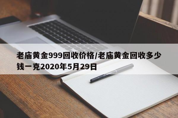 老庙黄金999回收价格/老庙黄金回收多少钱一克2020年5月29日