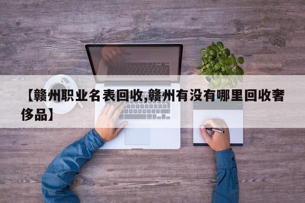 【赣州职业名表回收,赣州有没有哪里回收奢侈品】