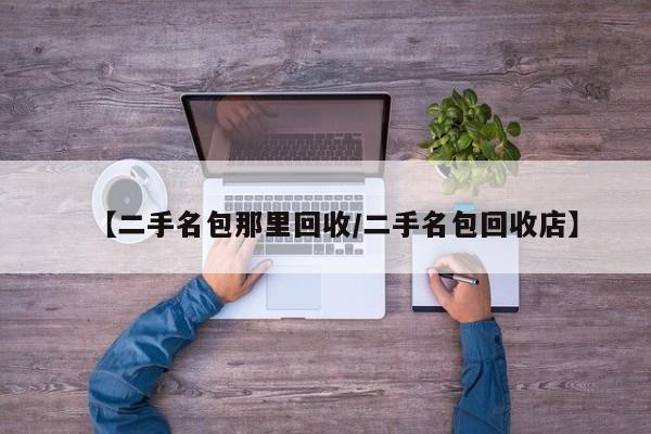 【二手名包那里回收/二手名包回收店】