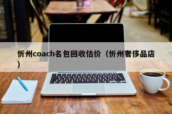 忻州coach名包回收估价(忻州奢侈品店)