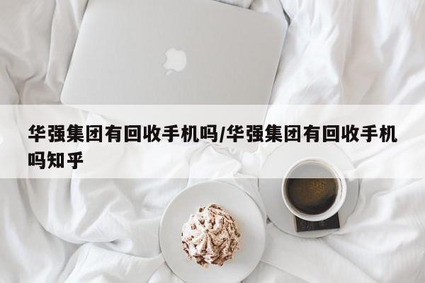 华强集团有回收手机吗/华强集团有回收手机吗知乎