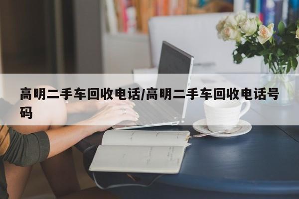 高明二手车回收电话/高明二手车回收电话号码