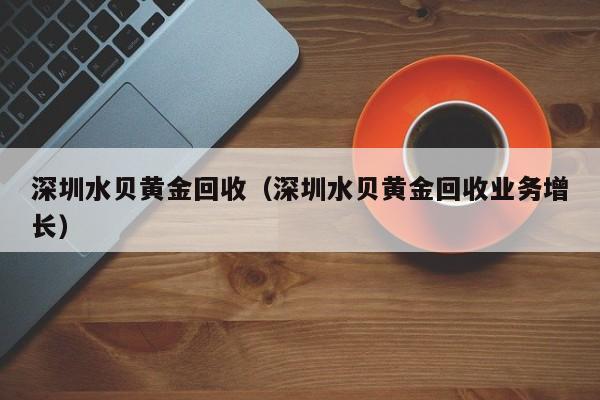 深圳水贝黄金回收(深圳水贝黄金回收业务增长)