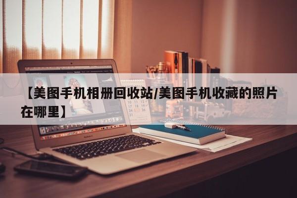 【美图手机相册回收站/美图手机收藏的照片在哪里】