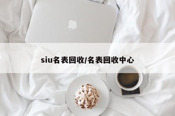 siu名表回收/名表回收中心