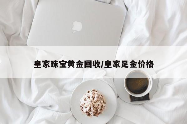 皇家珠宝黄金回收/皇家足金价格
