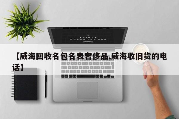 【威海回收名包名表奢侈品,威海收旧货的电话】