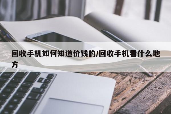 回收手机如何知道价钱的/回收手机看什么地方