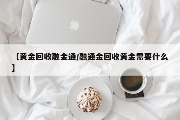 【黄金回收融金通/融通金回收黄金需要什么】