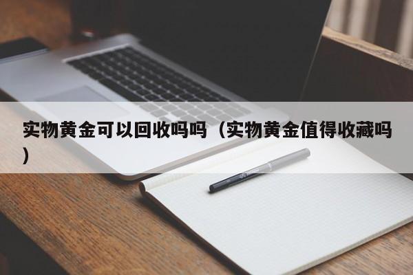 实物黄金可以回收吗吗(实物黄金值得收藏吗)
