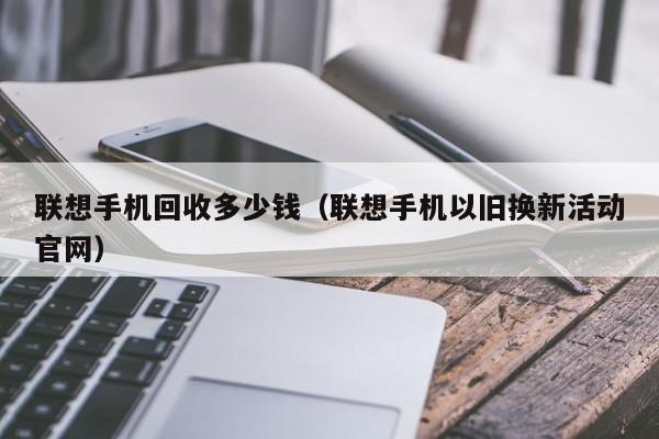 联想手机回收多少钱(联想手机以旧换新活动官网)