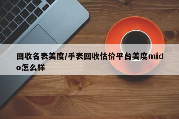 回收名表美度/手表回收估价平台美度mido怎么样