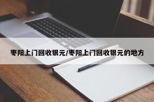 枣阳上门回收银元/枣阳上门回收银元的地方
