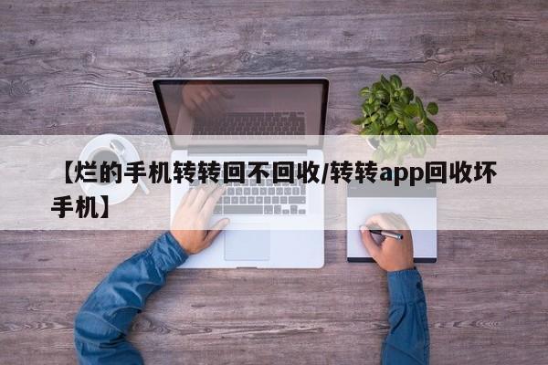 【烂的手机转转回不回收/转转app回收坏手机】