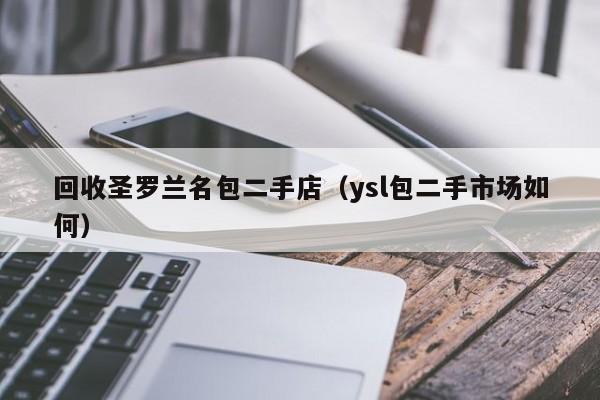 回收圣罗兰名包二手店(ysl包二手市场如何)