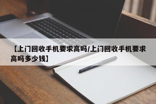 【上门回收手机要求高吗/上门回收手机要求高吗多少钱】
