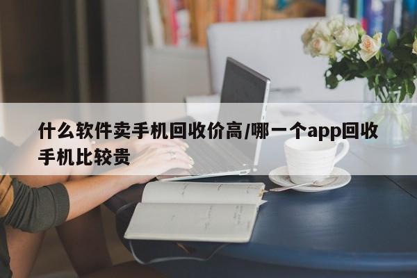 什么软件卖手机回收价高/哪一个app回收手机比较贵