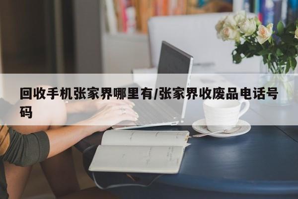 回收手机张家界哪里有/张家界收废品电话号码