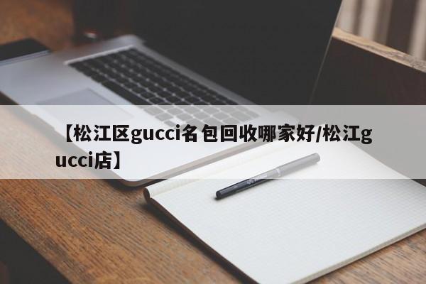 【松江区gucci名包回收哪家好/松江gucci店】