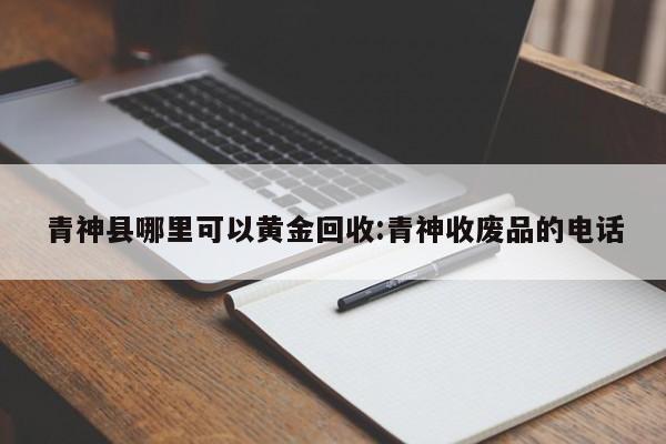 青神县哪里可以黄金回收:青神收废品的电话