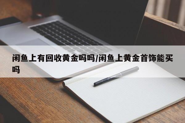 闲鱼上有回收黄金吗吗/闲鱼上黄金首饰能买吗