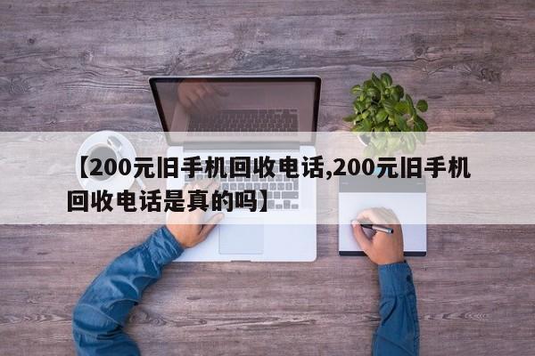 【200元旧手机回收电话,200元旧手机回收电话是真的吗】