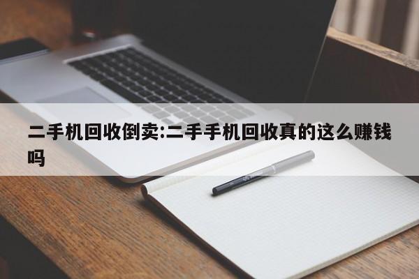 二手机回收倒卖:二手手机回收真的这么赚钱吗