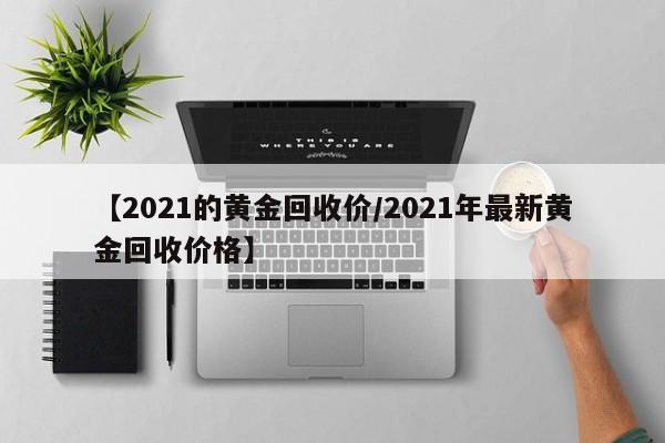 【2021的黄金回收价/2021年最新黄金回收价格】