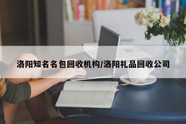 洛阳知名名包回收机构/洛阳礼品回收公司