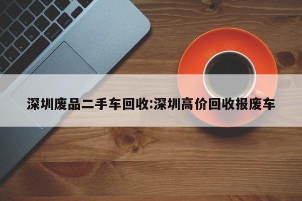 深圳废品二手车回收:深圳高价回收报废车