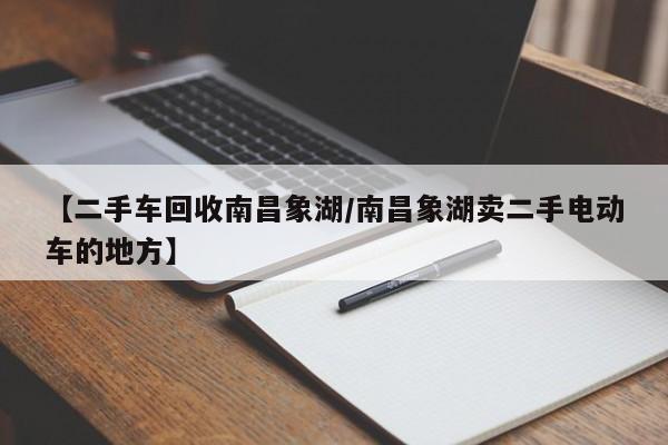【二手车回收南昌象湖/南昌象湖卖二手电动车的地方】