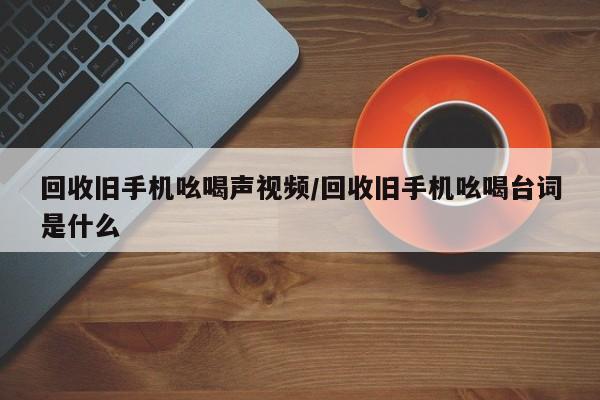 回收旧手机吆喝声视频/回收旧手机吆喝台词是什么