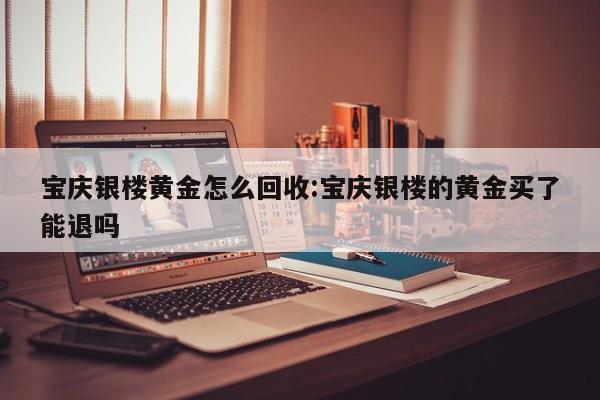 宝庆银楼黄金怎么回收:宝庆银楼的黄金买了能退吗