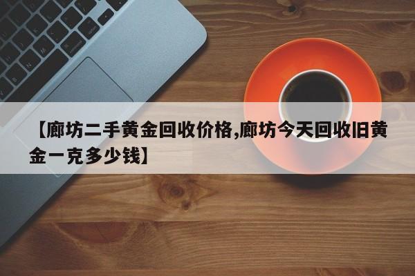 【廊坊二手黄金回收价格,廊坊今天回收旧黄金一克多少钱】