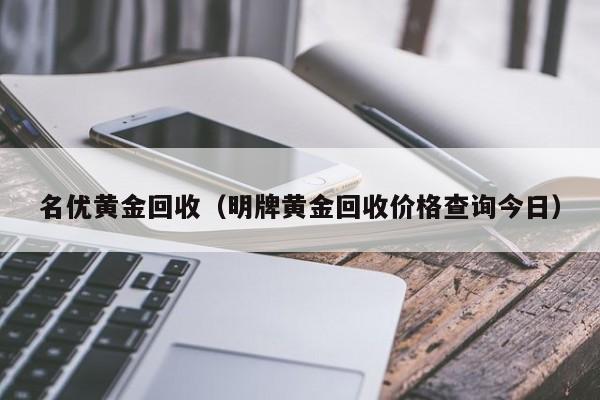 名优黄金回收(明牌黄金回收价格查询今日)