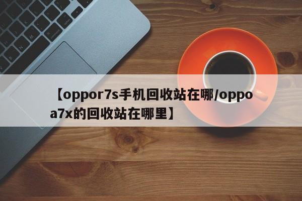 【oppor7s手机回收站在哪/oppoa7x的回收站在哪里】