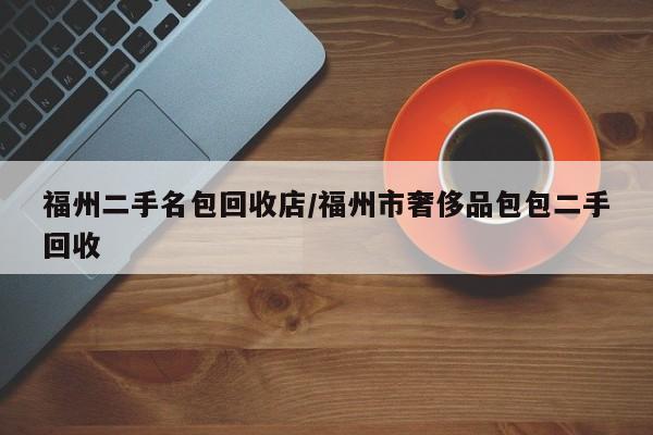 福州二手名包回收店/福州市奢侈品包包二手回收