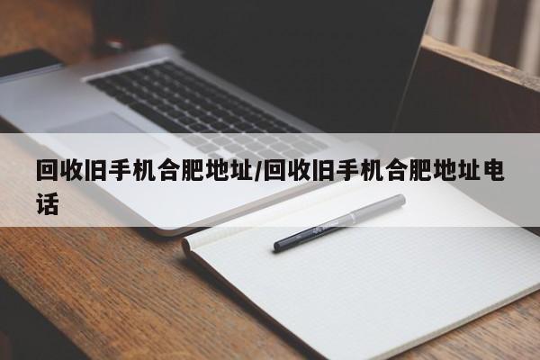 回收旧手机合肥地址/回收旧手机合肥地址电话